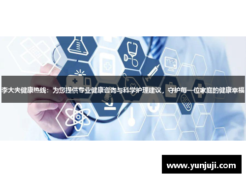 李大夫健康热线：为您提供专业健康咨询与科学护理建议，守护每一位家庭的健康幸福