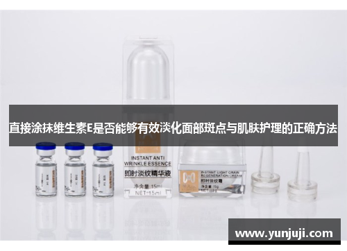 直接涂抹维生素E是否能够有效淡化面部斑点与肌肤护理的正确方法