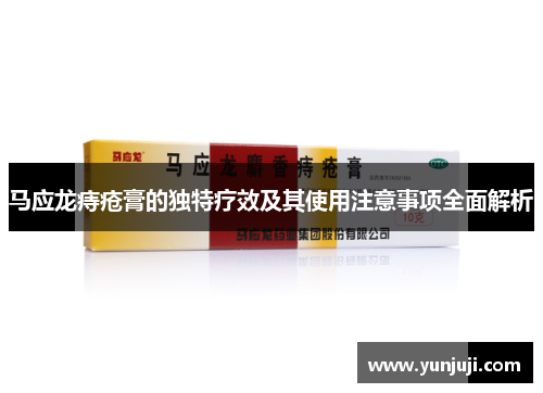 马应龙痔疮膏的独特疗效及其使用注意事项全面解析